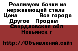 Реализуем бочки из нержавеющей стали › Цена ­ 3 550 - Все города Другое » Продам   . Свердловская обл.,Невьянск г.